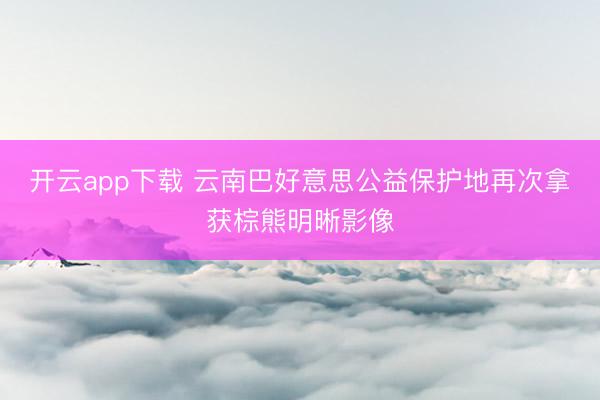 开云app下载 云南巴好意思公益保护地再次拿获棕熊明晰影像