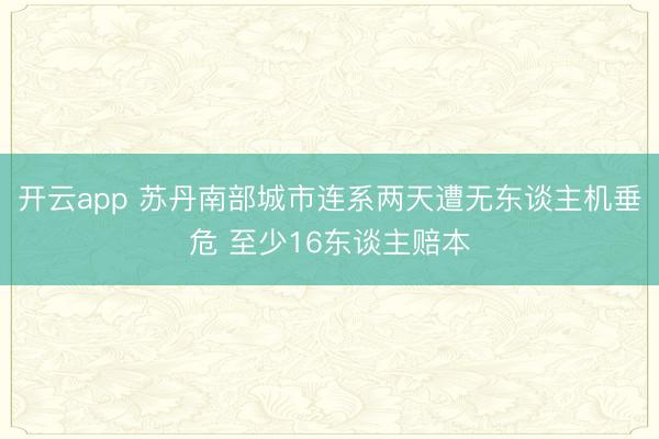 开云app 苏丹南部城市连系两天遭无东谈主机垂危 至少16东谈主赔本