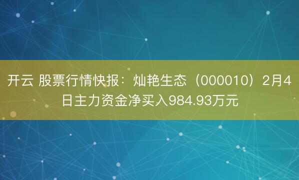 开云 股票行情快报：灿艳生态（000010）2月4日主力资金净买入984.93万元