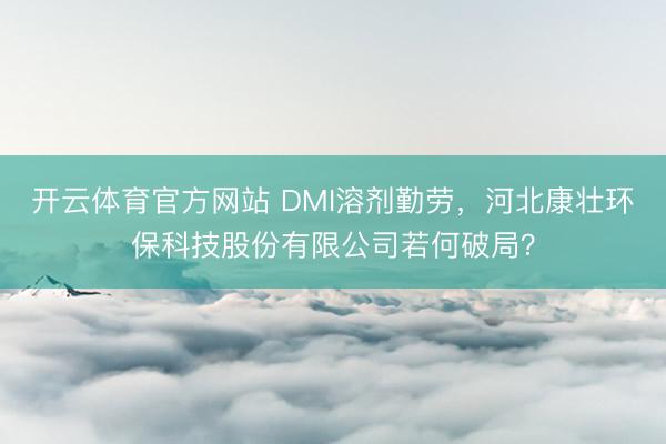 开云体育官方网站 DMI溶剂勤劳，河北康壮环保科技股份有限公司若何破局？