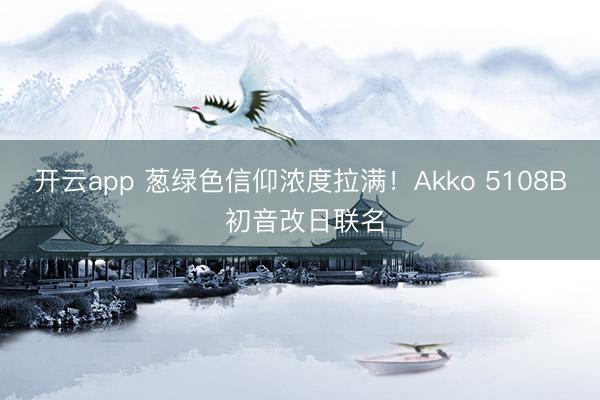 开云app 葱绿色信仰浓度拉满！Akko 5108B 初音改日联名