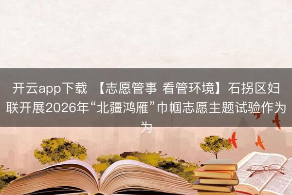 开云app下载 【志愿管事 看管环境】石拐区妇联开展2026年“北疆鸿雁”巾帼志愿主题试验作为