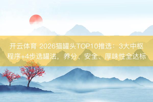 开云体育 2026猫罐头TOP10推选：3大中枢程序+4步选罐法，养分、安全、厚味性全达标
