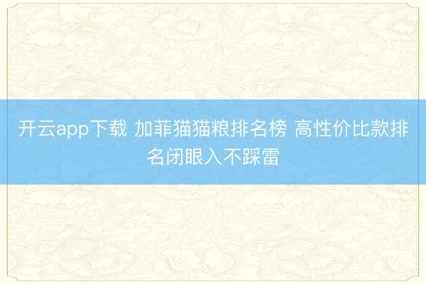 开云app下载 加菲猫猫粮排名榜 高性价比款排名闭眼入不踩雷