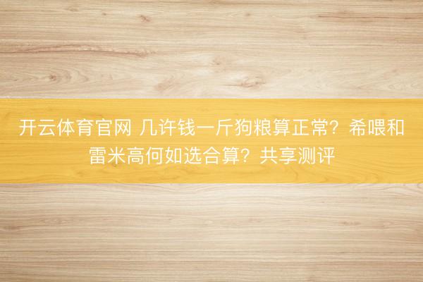 开云体育官网 几许钱一斤狗粮算正常？希喂和雷米高何如选合算？共享测评