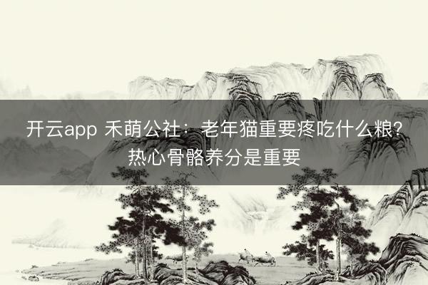 开云app 禾萌公社：老年猫重要疼吃什么粮？热心骨骼养分是重要