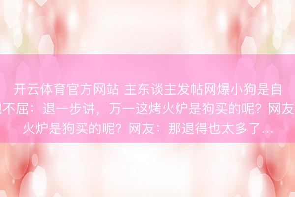 开云体育官方网站 主东谈主发帖网爆小狗是自利狗，批驳区各式抱不屈：退一步讲，万一这烤火炉是狗买的呢？网友：那退得也太多了…