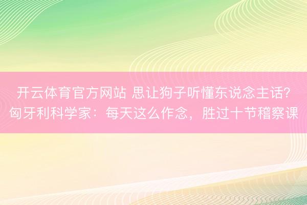 开云体育官方网站 思让狗子听懂东说念主话？匈牙利科学家：每天这么作念，胜过十节稽察课
