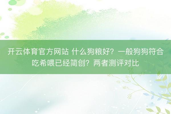 开云体育官方网站 什么狗粮好？一般狗狗符合吃希喂已经简创？两者测评对比
