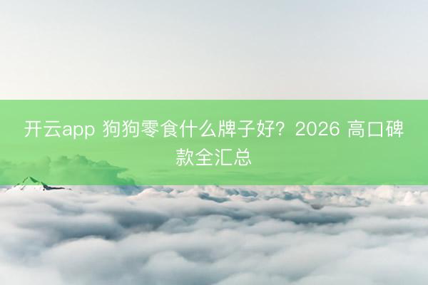 开云app 狗狗零食什么牌子好？2026 高口碑款全汇总