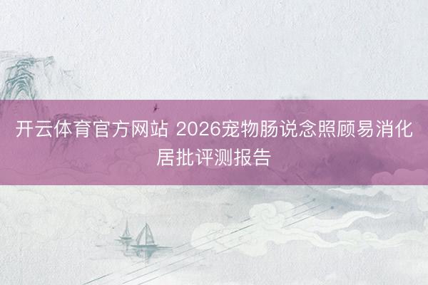 开云体育官方网站 2026宠物肠说念照顾易消化居批评测报告