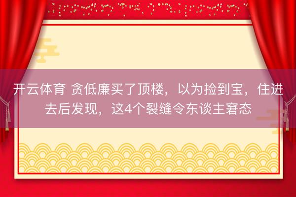 开云体育 贪低廉买了顶楼，以为捡到宝，住进去后发现，这4个裂缝令东谈主窘态