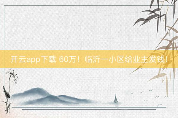 开云app下载 60万！临沂一小区给业主发钱！