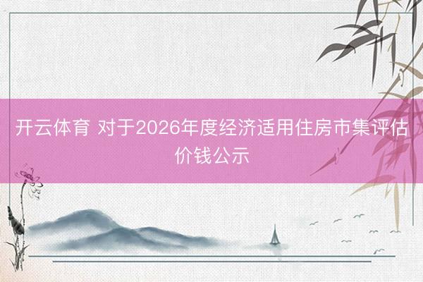开云体育 对于2026年度经济适用住房市集评估价钱公示