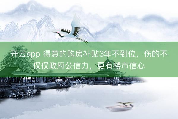 开云app 得意的购房补贴3年不到位，伤的不仅仅政府公信力，更有楼市信心