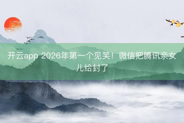 开云app 2026年第一个见笑！微信把腾讯亲女儿给封了