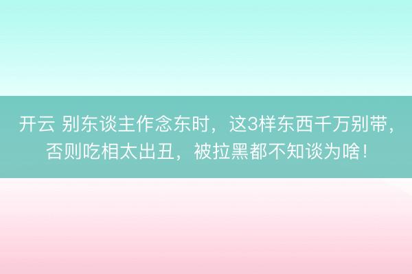 开云 别东谈主作念东时,这3样东西千万别带,否则吃相太出丑,被拉黑都不知谈为啥!