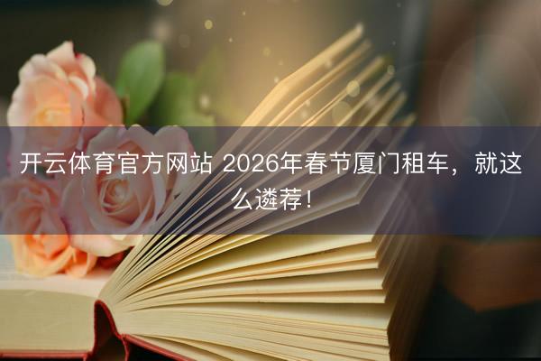 开云体育官方网站 2026年春节厦门租车，就这么遴荐！