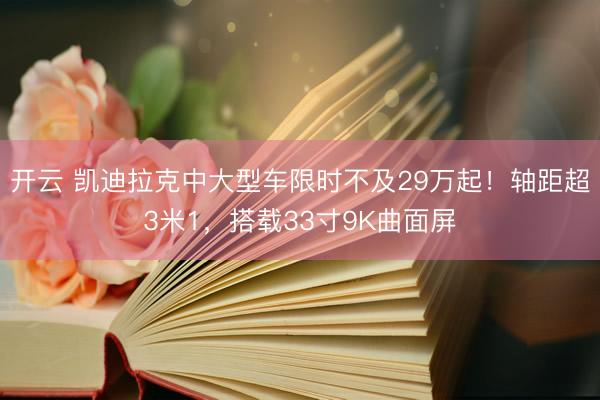 开云 凯迪拉克中大型车限时不及29万起！轴距超3米1，搭载33寸9K曲面屏