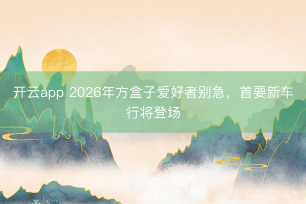 开云app 2026年方盒子爱好者别急，首要新车行将登场