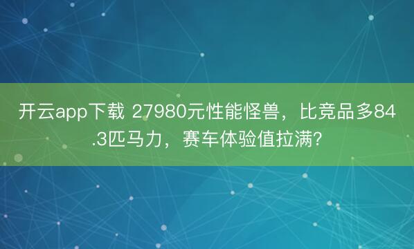 开云app下载 27980元性能怪兽，比竞品多84.3匹马力，赛车体验值拉满？
