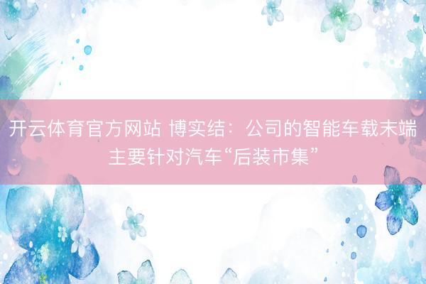 开云体育官方网站 博实结：公司的智能车载末端主要针对汽车“后装市集”