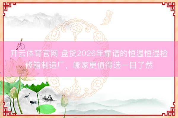 开云体育官网 盘货2026年靠谱的恒温恒湿检修箱制造厂，哪家更值得选一目了然