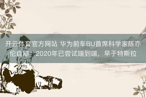 开云体育官方网站 华为前车BU首席科学家陈亦伦自曝：2020年已尝试端到端，早于特斯拉