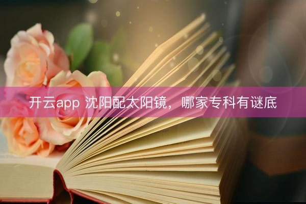 开云app 沈阳配太阳镜，哪家专科有谜底
