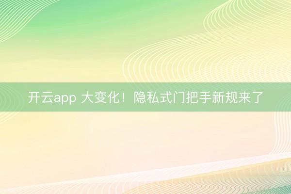开云app 大变化！隐私式门把手新规来了