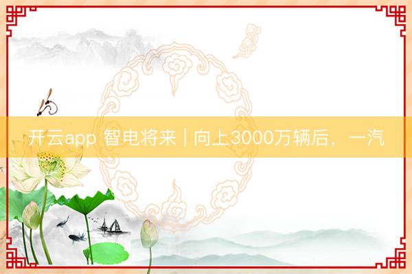 开云app 智电将来 | 向上3000万辆后，一汽
