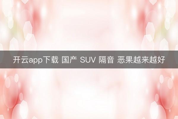 开云app下载 国产 SUV 隔音 恶果越来越好