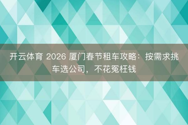 开云体育 2026 厦门春节租车攻略：按需求挑车选公司，不花冤枉钱