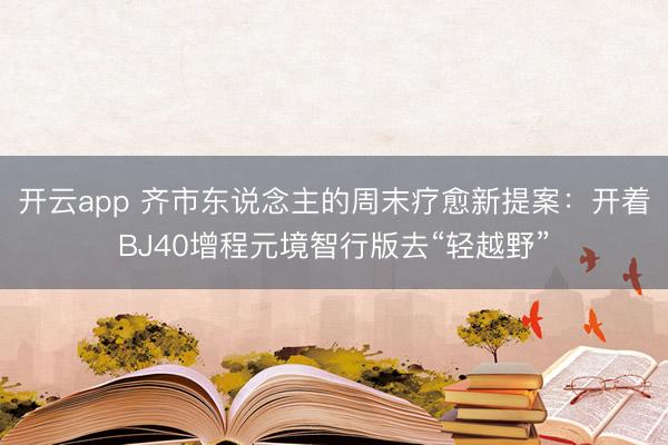 开云app 齐市东说念主的周末疗愈新提案：开着BJ40增程元境智行版去“轻越野”