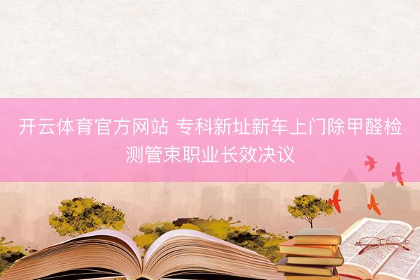 开云体育官方网站 专科新址新车上门除甲醛检测管束职业长效决议