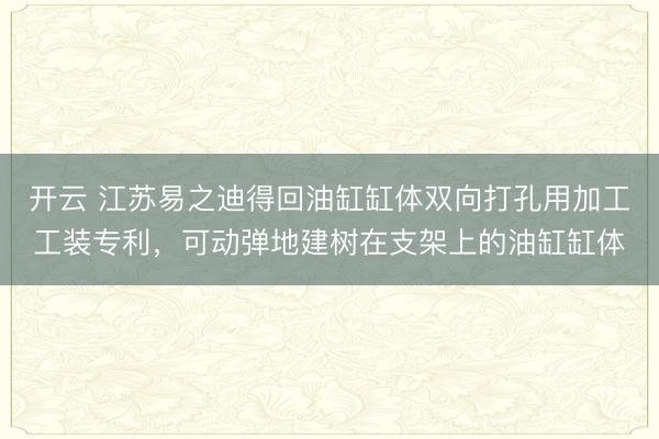 开云 江苏易之迪得回油缸缸体双向打孔用加工工装专利，可动弹地建树在支架上的油缸缸体