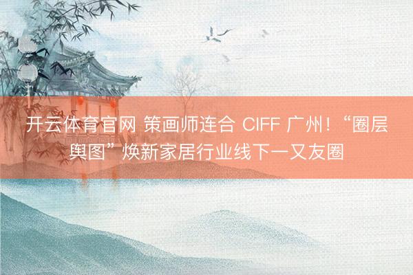 开云体育官网 策画师连合 CIFF 广州！“圈层舆图” 焕新家居行业线下一又友圈