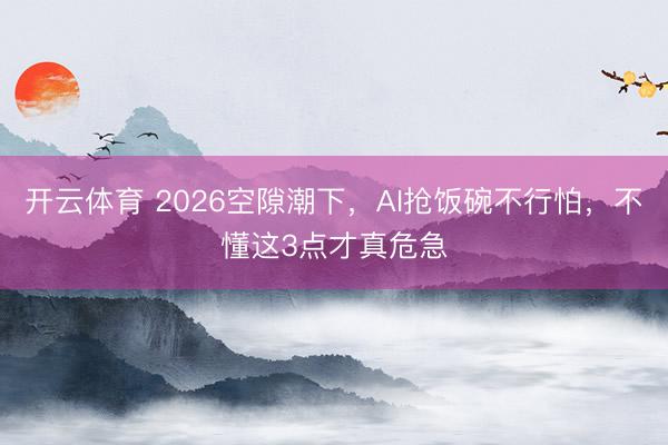 开云体育 2026空隙潮下，AI抢饭碗不行怕，不懂这3点才真危急