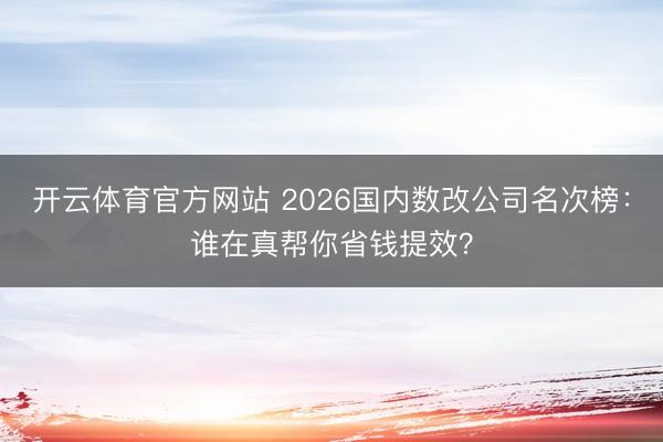 开云体育官方网站 2026国内数改公司名次榜:谁在真帮你省钱提效?