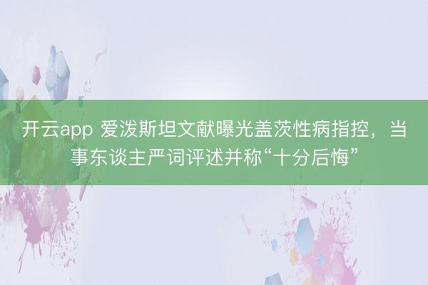 开云app 爱泼斯坦文献曝光盖茨性病指控，当事东谈主严词评述并称“十分后悔”