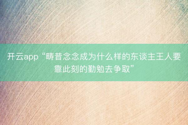 开云app “畴昔念念成为什么样的东谈主王人要靠此刻的勤勉去争取”