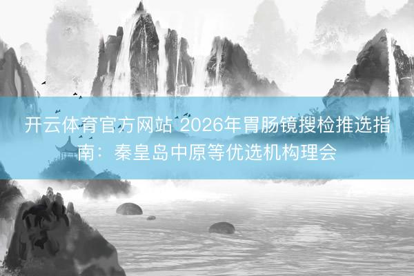 开云体育官方网站 2026年胃肠镜搜检推选指南：秦皇岛中原等优选机构理会