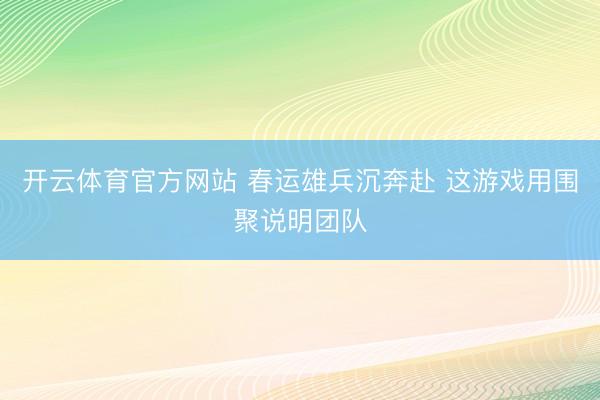 开云体育官方网站 春运雄兵沉奔赴 这游戏用围聚说明团队