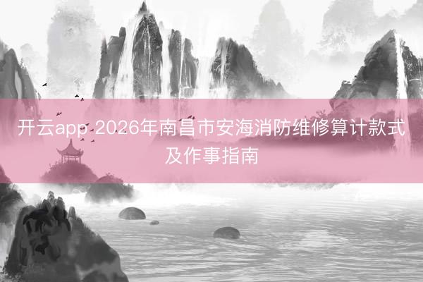 开云app 2026年南昌市安海消防维修算计款式及作事指南