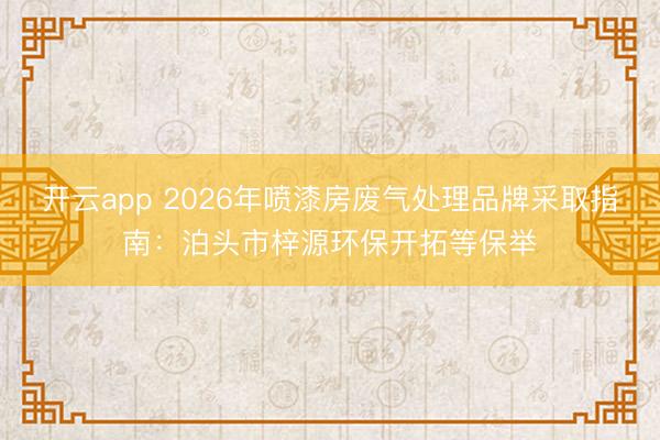 开云app 2026年喷漆房废气处理品牌采取指南：泊头市梓源环保开拓等保举