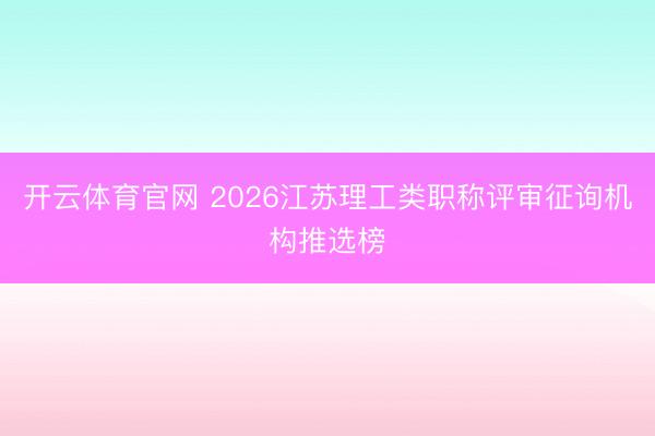 开云体育官网 2026江苏理工类职称评审征询机构推选榜