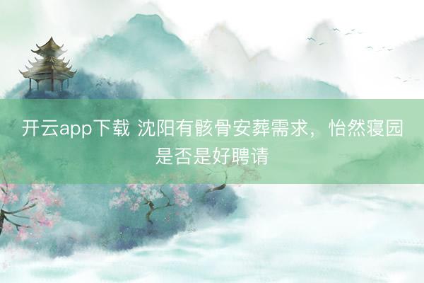 开云app下载 沈阳有骸骨安葬需求，怡然寝园是否是好聘请