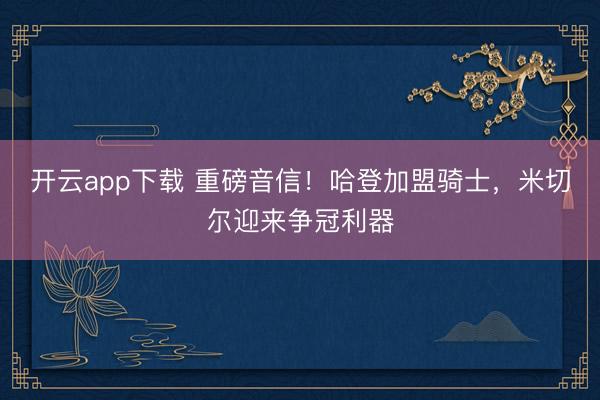 开云app下载 重磅音信！哈登加盟骑士，米切尔迎来争冠利器