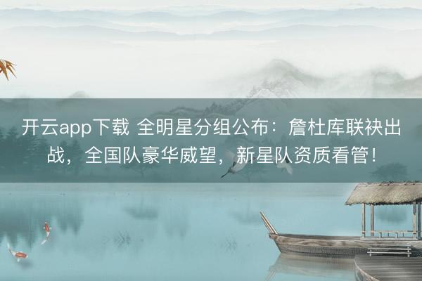 开云app下载 全明星分组公布：詹杜库联袂出战，全国队豪华威望，新星队资质看管！
