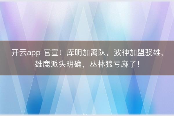 开云app 官宣！库明加离队，波神加盟骁雄，雄鹿派头明确，丛林狼亏麻了！